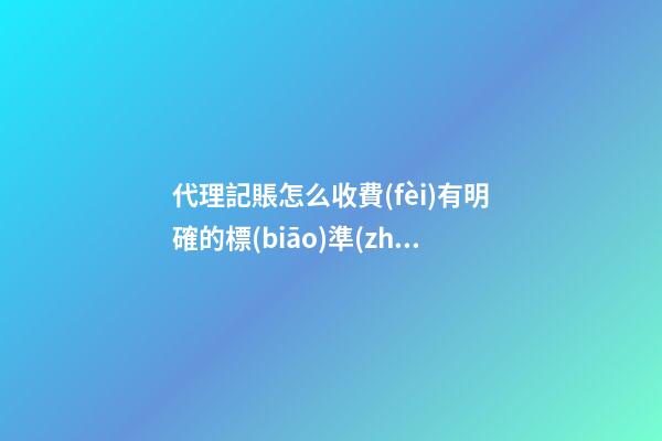 代理記賬怎么收費(fèi)有明確的標(biāo)準(zhǔn)嗎？